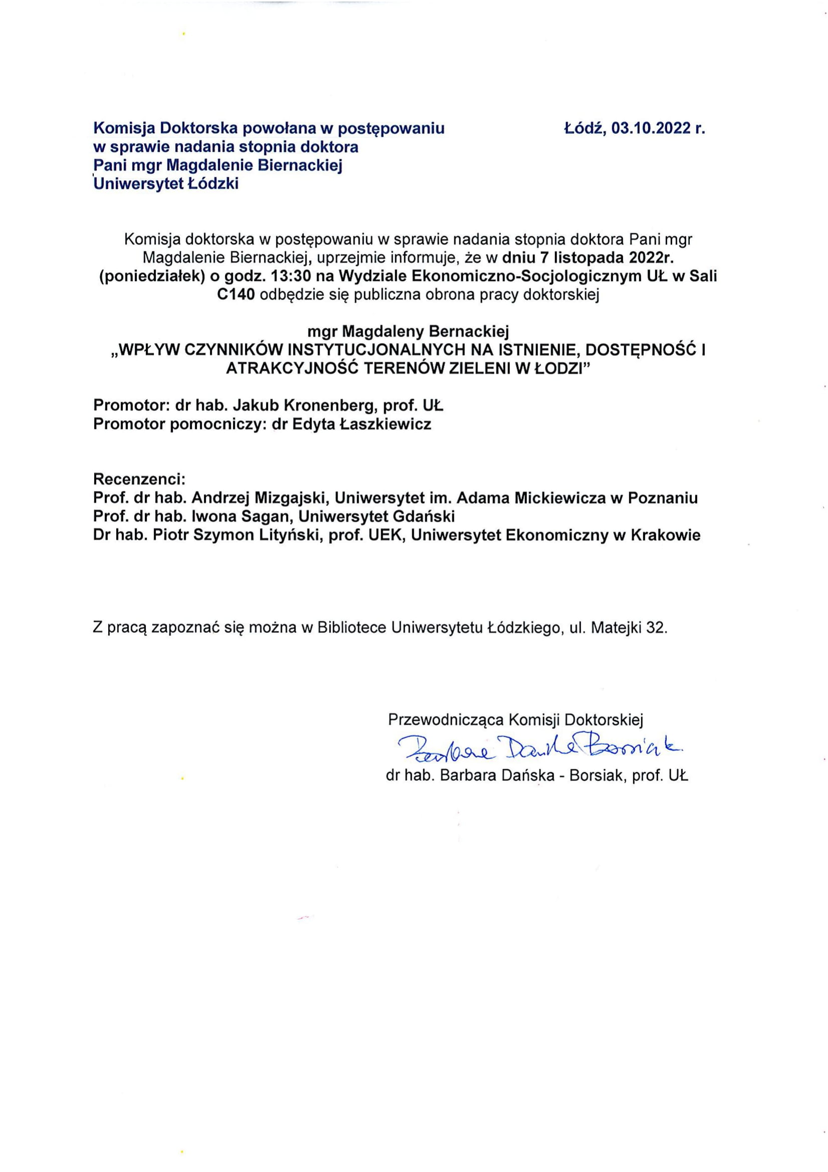 Komisja doktorska w postępowaniu w sprawie nadania stopnia doktora Pani mgr Magdalenie Biernackiej, uprzejmie informuje, że w dniu 7 listopada 2022r. (poniedziałek) o godz. 13:30 na Wydziale Ekonomiczno-Socjologicznym UŁ w Sali C140 odbędzie się publiczna obrona pracy doktorskiej mgr Magdaleny Bernackiej „WP ŁYW CZYNNIKÓW INSTYTUCJONALNYCH NA ISTNIENIE, DOSTĘPNOŚĆ I ATRAKCYJNOŚĆ TERENÓW ZIELENI W ŁODZI" Promotor: dr hab. Jakub Kronenberg, prof. UŁ Promotor pomocniczy: dr Edyta Łaszkiewicz Recenzenci: Prof. dr hab. Andrzej Mizgajski, Uniwersytet im. Adama Mickiewicza w Poznaniu Prof. dr hab. Iwona Sagan, Uniwersytet Gdański Dr hab. Piotr Szymon Lityński, prof. UEK, Uniwersytet Ekonomiczny w Krakowie Z pracą zapoznać się można w Bibliotece Uniwersytetu łódzkiego, ul. Matejki 32.