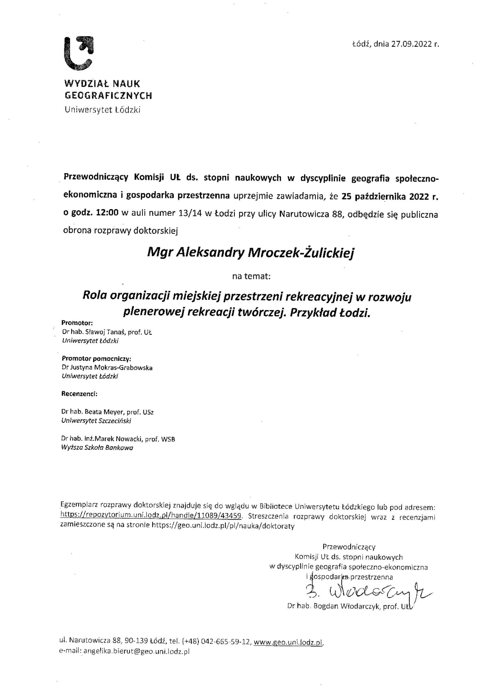 Przewodniczący Komisji UL ds. stopni naukowych w dyscyplinie geografia społeczno-ekonomiczna i gospodarka przestrzenna uprzejmie zawiadamia, że 25 października 2022 r, o godz. 12:00 w auli numer 13/14 w Łodzi przy ulicy Narutowicza 88, odbędzie się publiczna obrona rozprawy doktorskiej Mgr Aleksandry Mroczek-Żulickiej na temat: Rola organizacji miejskiej przestrzeni rekreacyjnej w rozwoju plenerowej rekreacji twórczej. Przykład Łodzi. Promotor: Dr hab. stawaj Tanaś, prof. UE Uniwersytet łódzki Promotor pomocniczy: Dr Justyna Mokras-Grabowska Uniwersytet Łódzki Recenzenci: Dr hab. Beata Meyer, prof. USz Uniwersytet Szczeciński Dr hab. inż.Marek Nowacki, prof. NNSB Wyższa Szkohi Bankowa Egzemplarz rozprawy doktorskiej znajduje się do wglądu w Bibliotece 