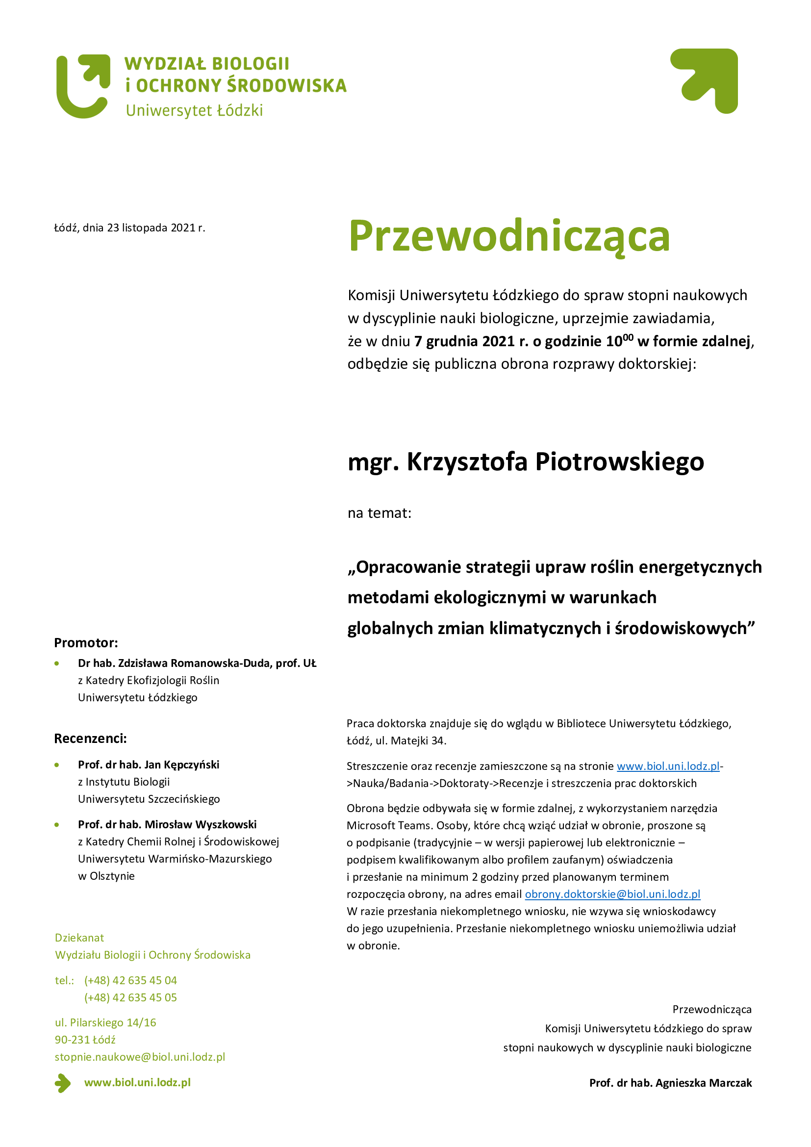 Przewodnicząca Komisji Uniwersytetu Łódzkiego do spraw stopni naukowych w dyscyplinie nauki biologiczne, uprzejmie zawiadamia, że w dniu 7 grudnia 2021 r. o godzinie 1000 w formie zdalnej, odbędzie się publiczna obrona rozprawy doktorskiej: mgr. Krzysztofa Piotrowskiego na temat: „Opracowanie strategii upraw roślin energetycznych metodami ekologicznymi w warunkach globalnych zmian klimatycznych i środowiskowych”